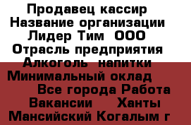 Продавец-кассир › Название организации ­ Лидер Тим, ООО › Отрасль предприятия ­ Алкоголь, напитки › Минимальный оклад ­ 16 000 - Все города Работа » Вакансии   . Ханты-Мансийский,Когалым г.